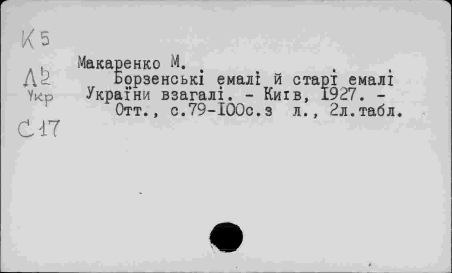 ﻿Макаренко М.	,
Ьорзенські емалі й старі емалі України взагалі. - Київ, 1927. -
Отт., 0.79-ІООс.з л., Зл.табл.